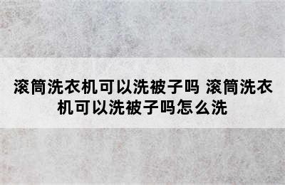 滚筒洗衣机可以洗被子吗 滚筒洗衣机可以洗被子吗怎么洗